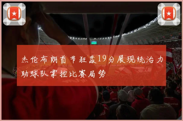 杰伦布朗首节狂轰19分展现统治力助球队掌控比赛局势
