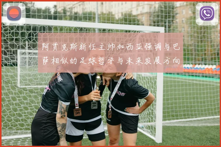 阿贾克斯新任主帅加西亚强调与巴萨相似的足球哲学与未来发展方向