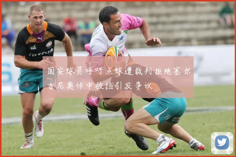 国安球员呼吁点球遭裁判拒绝塞尔吉尼奥传中被挡引发争议