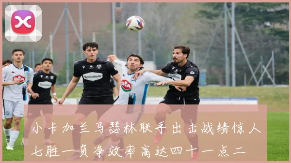 小卡加兰马瑟林联手出击战绩惊人七胜一负净效率高达四十一点二