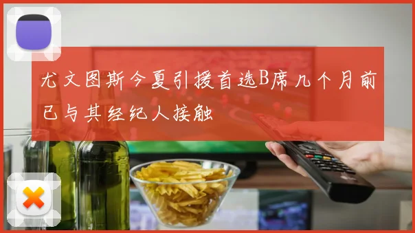 尤文图斯今夏引援首选B席几个月前已与其经纪人接触